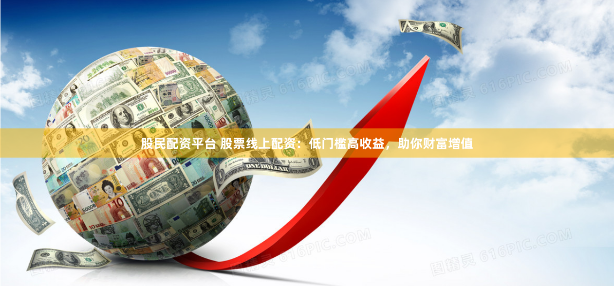 股民配资平台 股票线上配资：低门槛高收益，助你财富增值