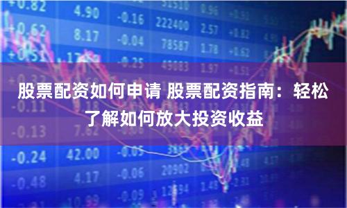 股票配资如何申请 股票配资指南：轻松了解如何放大投资收益