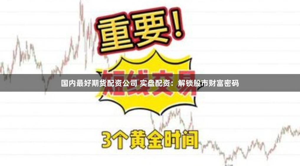 国内最好期货配资公司 实盘配资：解锁股市财富密码