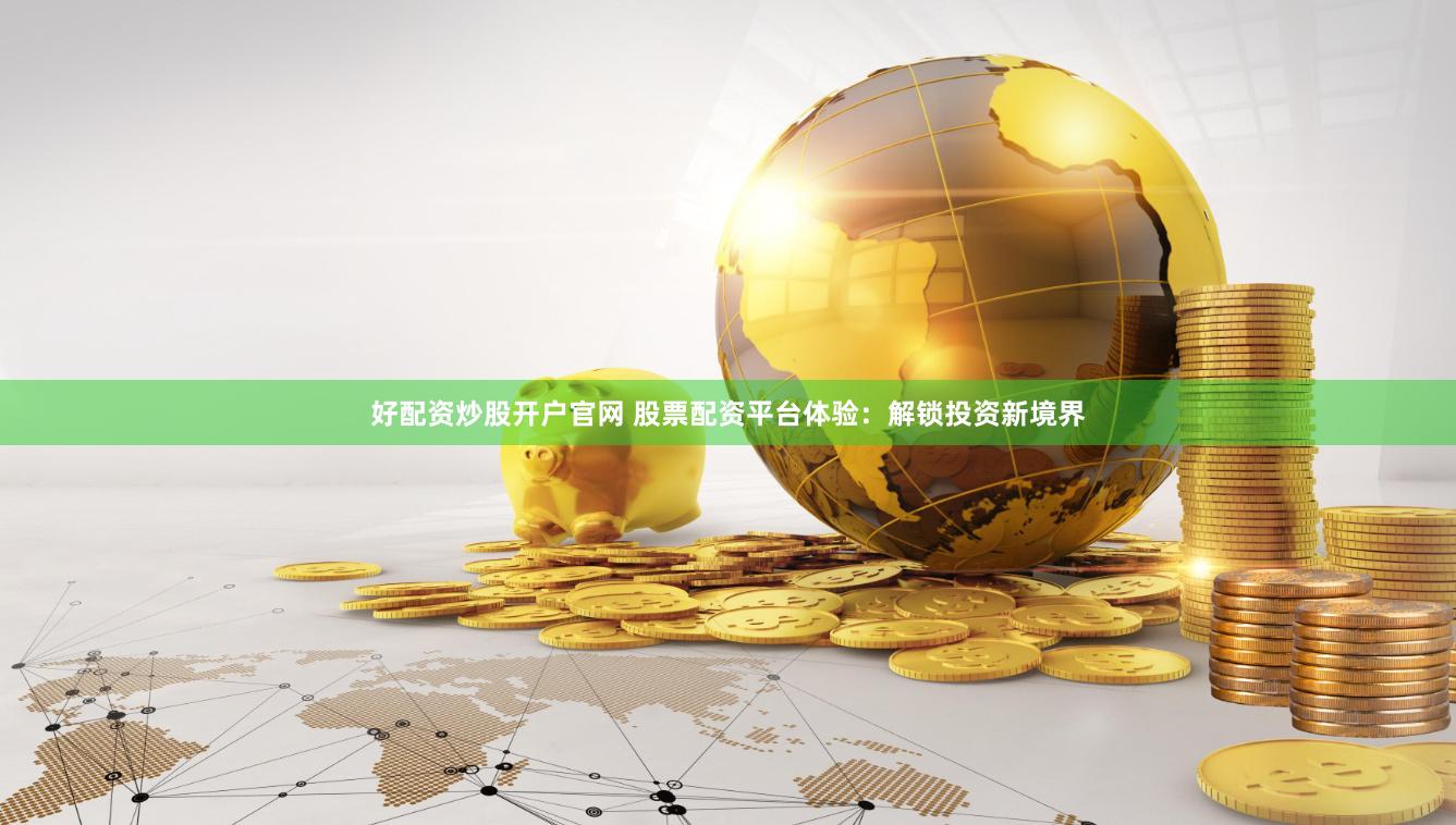 好配资炒股开户官网 股票配资平台体验：解锁投资新境界