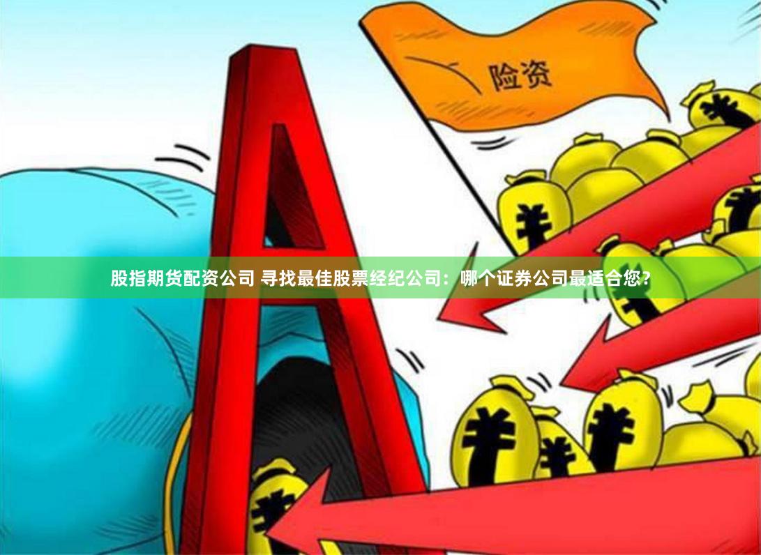 股指期货配资公司 寻找最佳股票经纪公司：哪个证券公司最适合您？