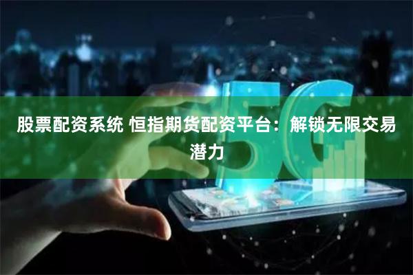 股票配资系统 恒指期货配资平台：解锁无限交易潜力