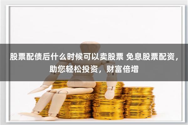 股票配债后什么时候可以卖股票 免息股票配资，助您轻松投资，财富倍增