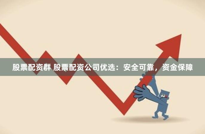 股票配资群 股票配资公司优选：安全可靠，资金保障