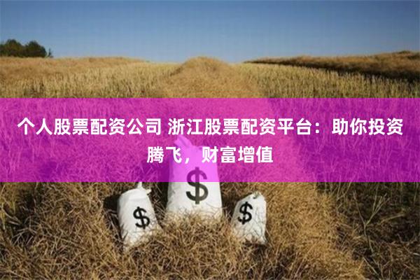 个人股票配资公司 浙江股票配资平台：助你投资腾飞，财富增值