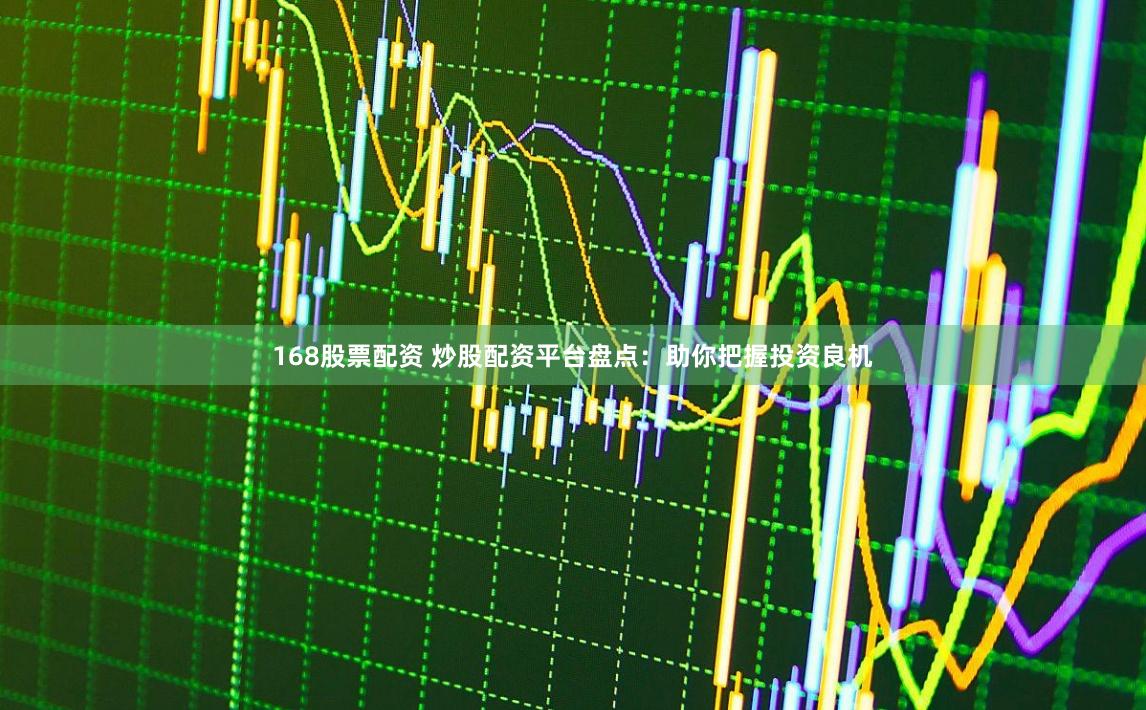 168股票配资 炒股配资平台盘点：助你把握投资良机