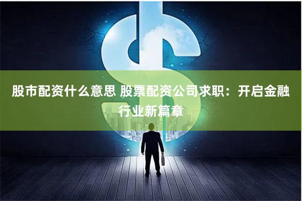 股市配资什么意思 股票配资公司求职：开启金融行业新篇章