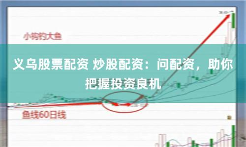 义乌股票配资 炒股配资：问配资，助你把握投资良机