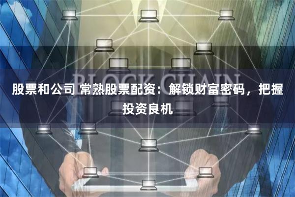 股票和公司 常熟股票配资：解锁财富密码，把握投资良机