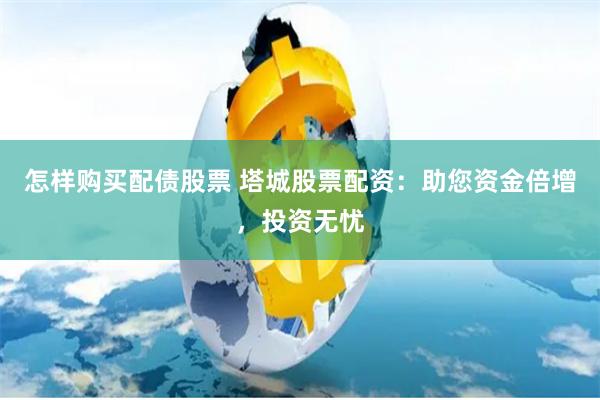 怎样购买配债股票 塔城股票配资：助您资金倍增，投资无忧