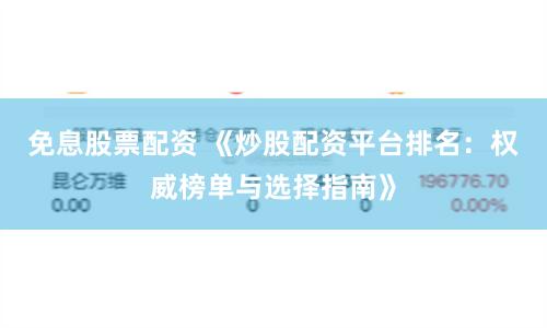 免息股票配资 《炒股配资平台排名：权威榜单与选择指南》