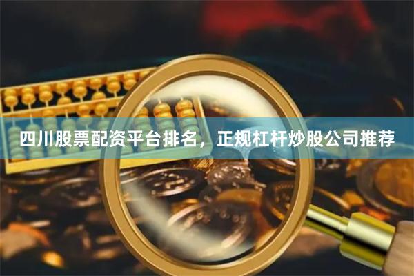 四川股票配资平台排名，正规杠杆炒股公司推荐