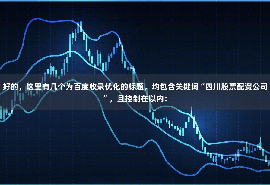 好的，这里有几个为百度收录优化的标题，均包含关键词“四川股票配资公司”，且控制在以内：