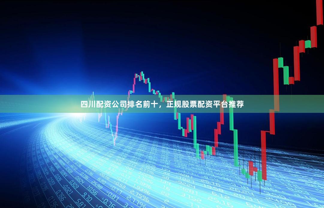 四川配资公司排名前十，正规股票配资平台推荐