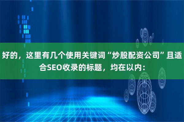 好的，这里有几个使用关键词“炒股配资公司”且适合SEO收录的标题，均在以内：